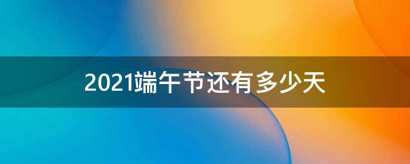 2021端午节还有多少天（端午节哪一天2021）