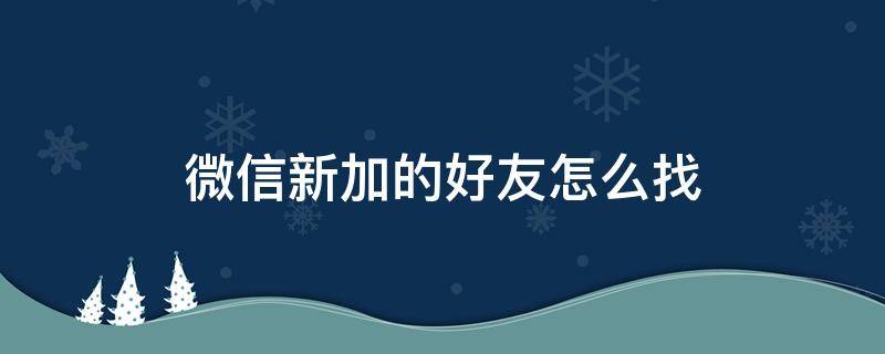 微信新加的好友怎么找 微信新添加的好友怎么找
