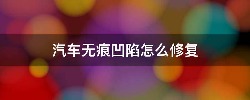 汽车无痕凹陷怎么修复（汽车有凹陷如何修复）