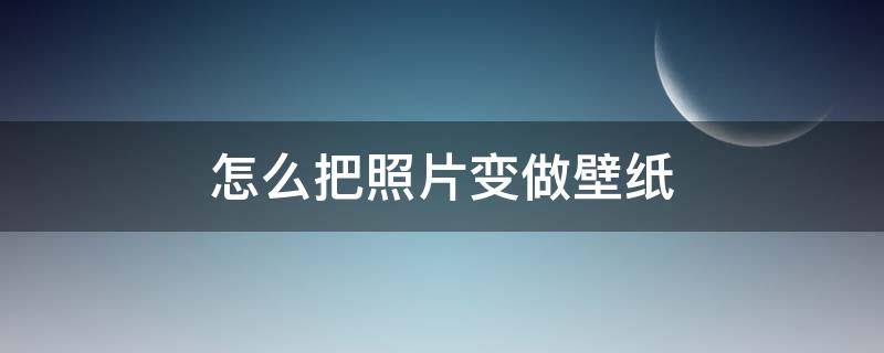 怎么把照片变做壁纸（怎么将照片变为壁纸）