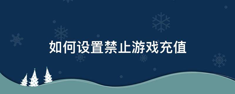 如何设置禁止游戏充值（如何设置禁止游戏充值OPPO）
