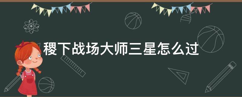 稷下战场大师三星怎么过（稷下战场大师三星最快）