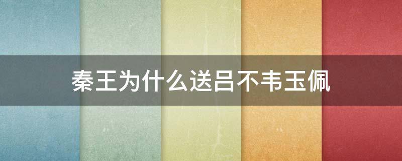秦王为什么送吕不韦玉佩（秦王为什么给吕不韦送玉佩）