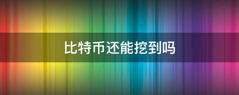 比特币还能挖到吗 现在还能挖到比特币么