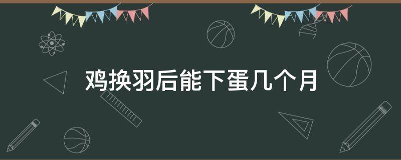 鸡换羽后能下蛋几个月（蛋鸡换羽后多久产蛋）