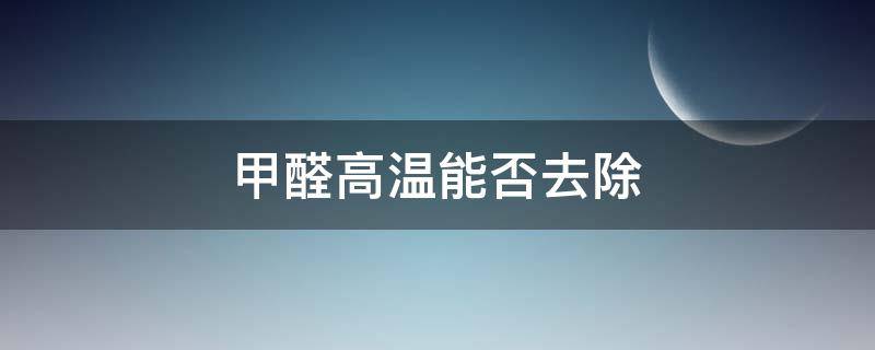 甲醛高温能否去除（高温除甲醛）