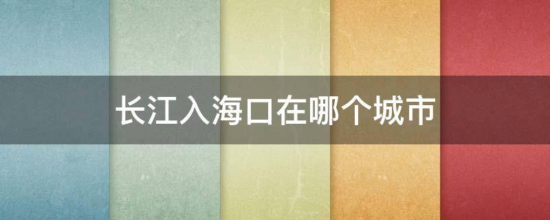 长江入海口在哪个城市（长江入海口在哪个城市注入）