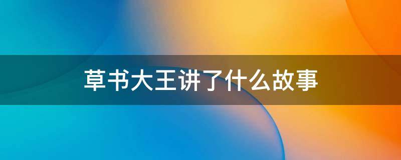 草书大王讲了什么故事 草书大王讲的是什么事,给我们什么启示