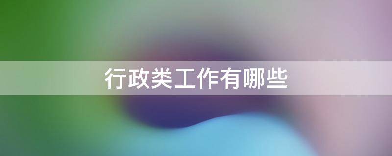 行政类工作有哪些 行政类工作有哪些模块