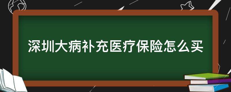 深圳大病补充医疗保险怎么买（深圳大病补充医疗保险）