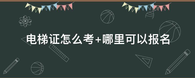 电梯证怎么考 工地开电梯证怎么考