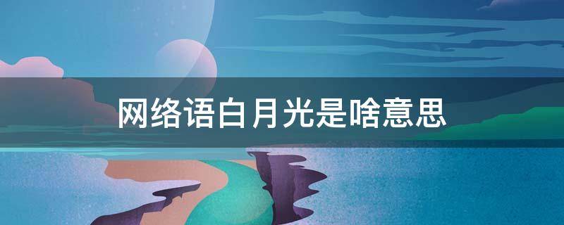网络语白月光是啥意思 网络流行语白月光是什么意思
