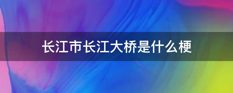 长江市长江大桥是什么梗（长江大桥的梗）