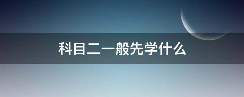 科目二一般先学什么 科目二要先学什么