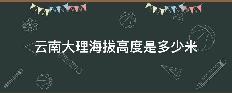 云南大理海拔高度是多少米 云南大理海拔最高多少米