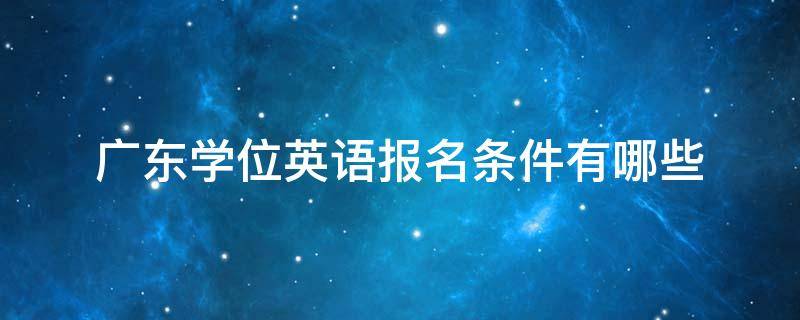 广东学位英语报名条件有哪些 广东学位英语报名时间