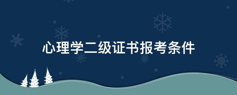 心理学二级证书报考条件（心理学三级证书报考条件）