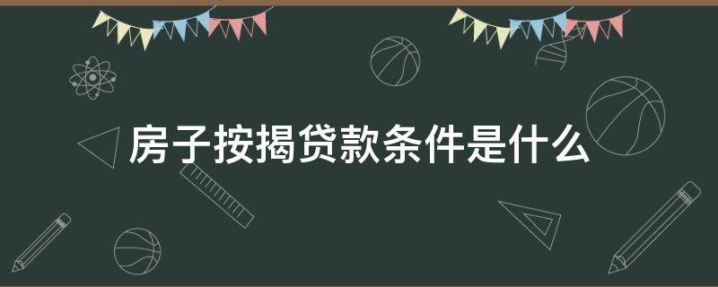 房子按揭贷款条件是什么 房贷按揭需要什么条件