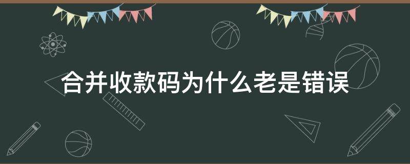 合并收款码为什么老是错误 合并收款码错误怎么回事