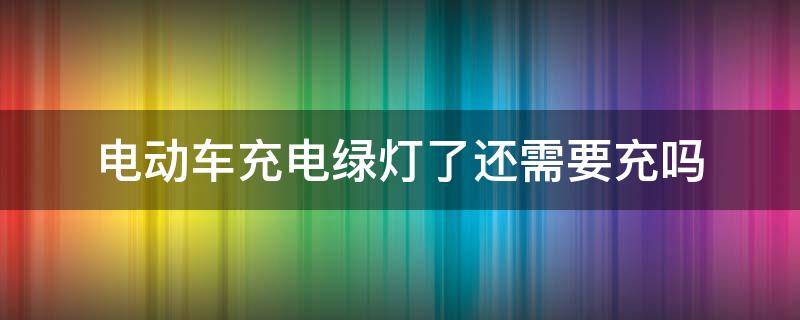 电动车充电绿灯了还需要充吗（电动汽车充电绿灯了还需要充吗）