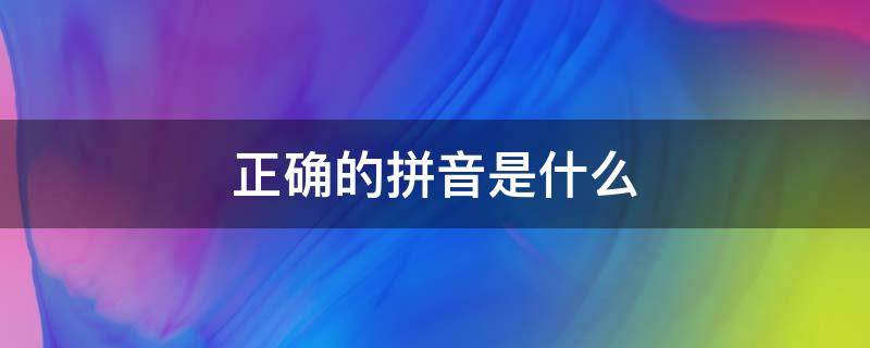 正确的拼音是什么 拼音的正确拼音