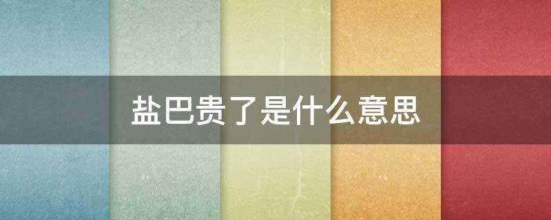 盐巴贵了是什么意思（感情淡了盐巴贵了是什么意思）
