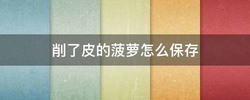 削了皮的菠萝怎么保存（削了皮的菠萝怎么保存过夜）