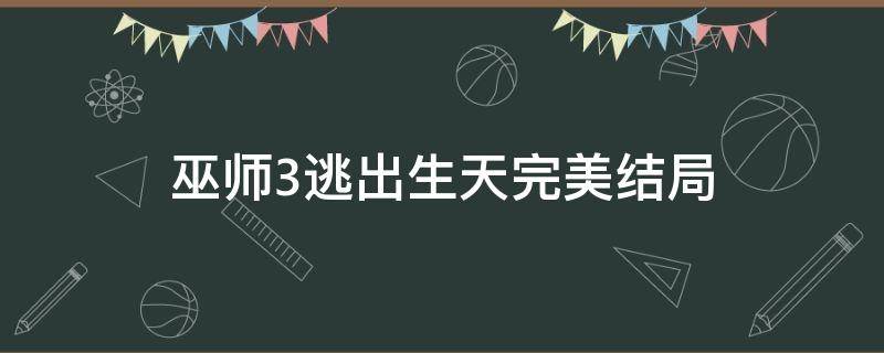 巫师3逃出生天完美结局 巫师3逃出生天最后怎么选
