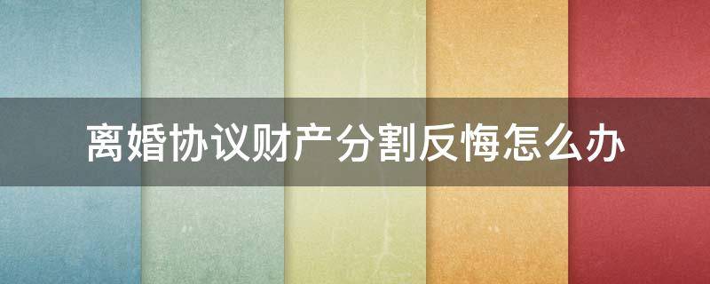 离婚协议财产分割反悔怎么办 协议离婚对财产分割后悔怎么办