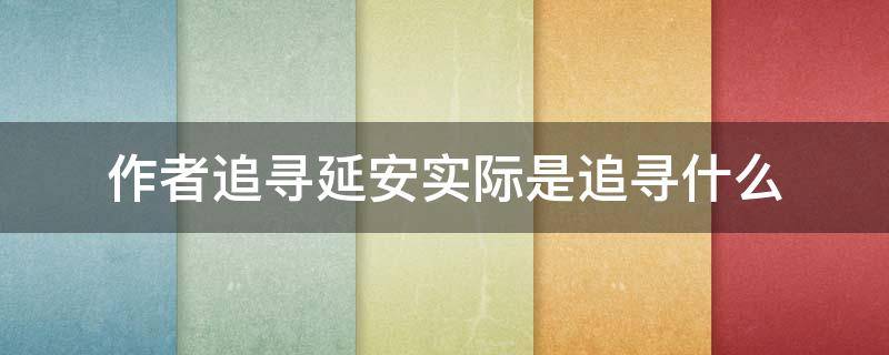 作者追寻延安实际是追寻什么 作者追寻延安实际是追寻什么三样