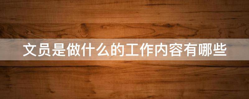 文员是做什么的工作内容有哪些（办公室文员的工作内容）