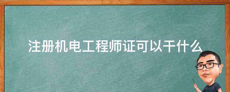注册机电工程师证可以干什么 机电工程师资格证有什么用