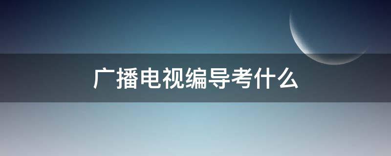 广播电视编导考什么 广播电视编导考什么职称