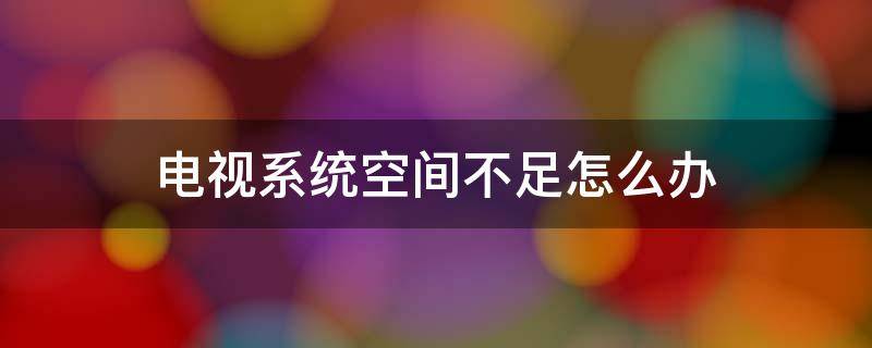 电视系统空间不足怎么办（电视系统空间不足怎么办遥控器不好使）