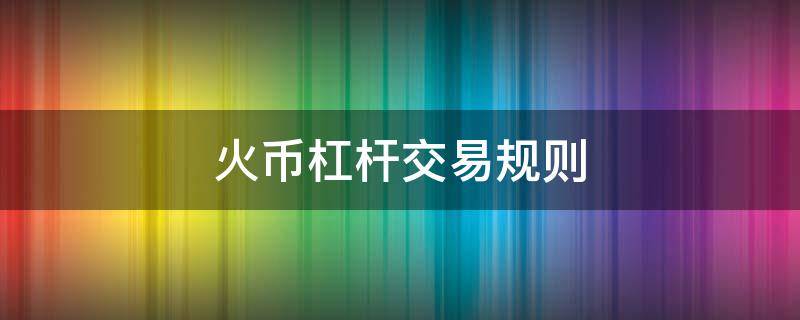 火币杠杆交易规则（火币杠杆操作流程）