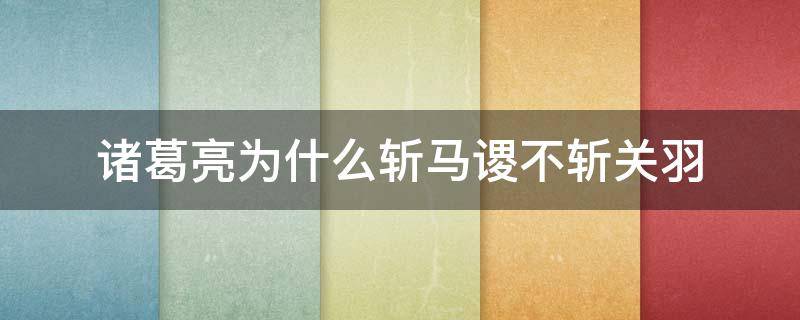 诸葛亮为什么斩马谡不斩关羽 诸葛亮为什么一定要斩马谡