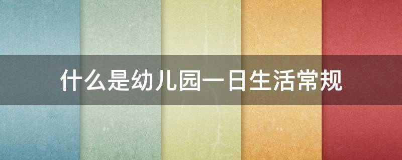 什么是幼儿园一日生活常规（什么是幼儿园一日生活常规,试述意义和方法）
