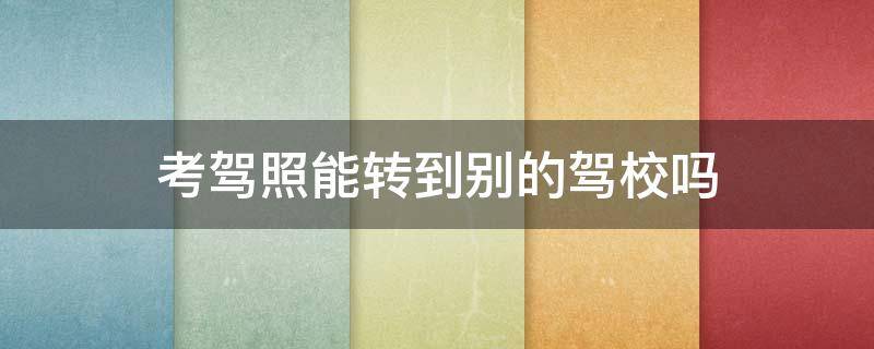 考驾照能转到别的驾校吗（考驾照能转到别的驾校吗需要多少钱）