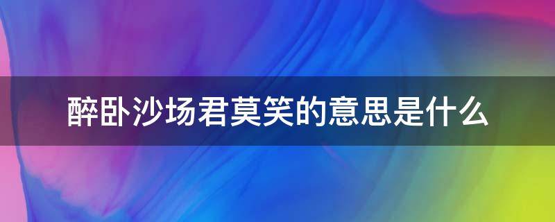 醉卧沙场君莫笑的意思是什么 醉卧沙场君莫笑的意思是啥