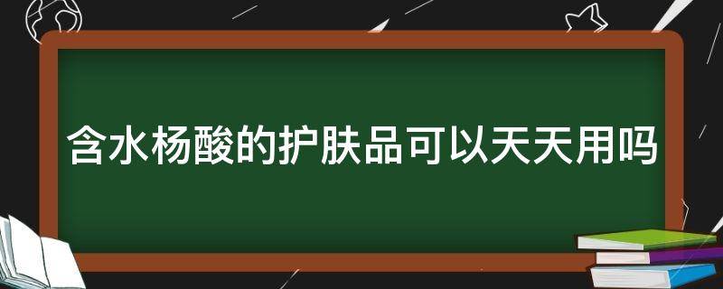 含水杨酸的护肤品可以天天用吗 含水杨酸产品可以天天使用吗