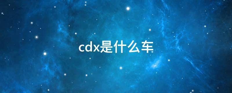 cdx是什么车 cdx是什么车型