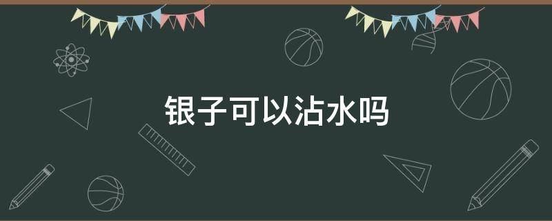 银子可以沾水吗 银子能沾水吗