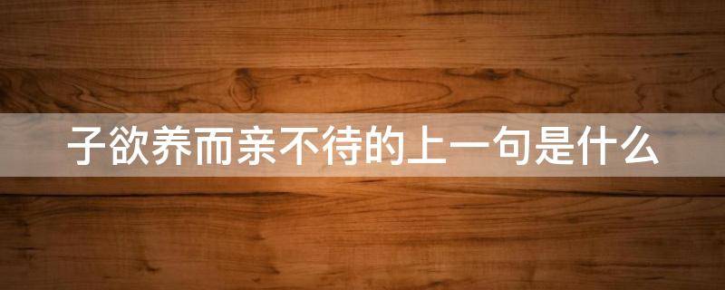 子欲养而亲不待的上一句是什么 子欲养而亲不待的前一句是啥