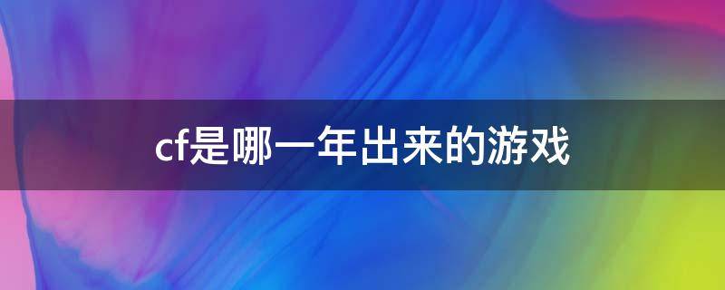 cf是哪一年出来的游戏 cf是哪一年出来的游戏手游