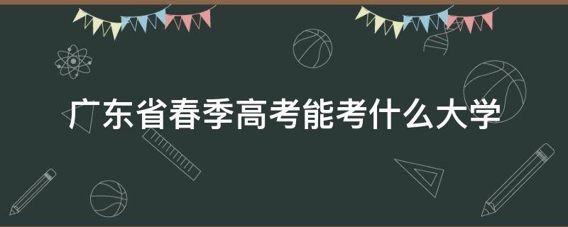 广东省春季高考能考什么大学（广东春季高考有哪些本科院校）