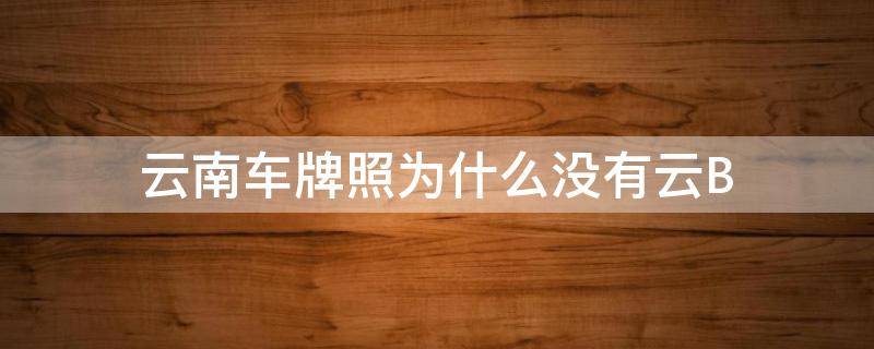 云南车牌照为什么没有云B 云南车牌号用云,为什么不用滇