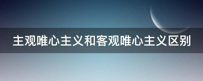 主观唯心主义和客观唯心主义区别 主观唯心主义和客观唯心主义区别选择题