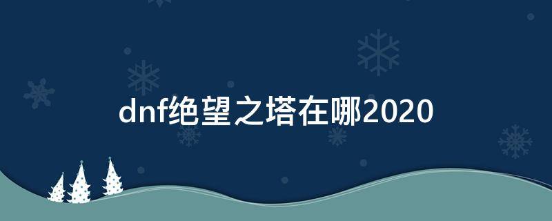 dnf绝望之塔在哪2020（dnf绝望之塔怎么开启2020）