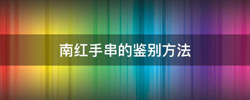 南红手串的鉴别方法 南红手串怎么分辨真假鉴别