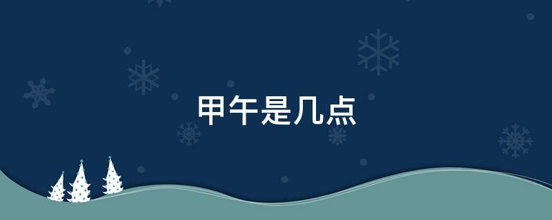 甲午是几点 甲午是几点几分